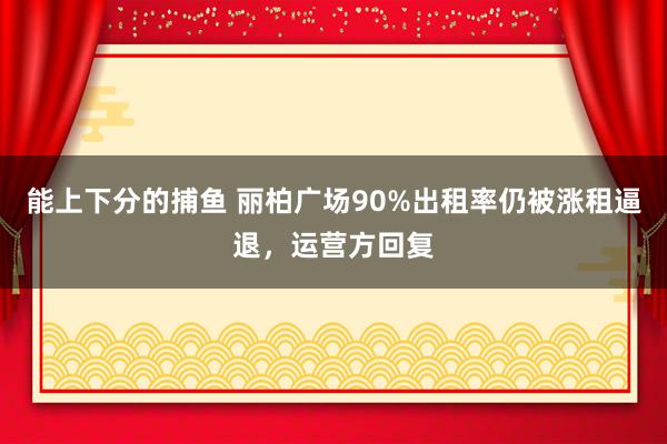 能上下分的捕鱼 丽柏广场90%出租率仍被涨租逼退，运营方回复