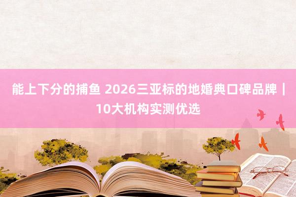 能上下分的捕鱼 2026三亚标的地婚典口碑品牌｜10大机构实测优选
