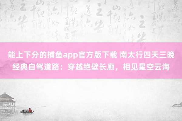 能上下分的捕鱼app官方版下载 南太行四天三晚经典自驾道路：穿越绝壁长廊，相见星空云海