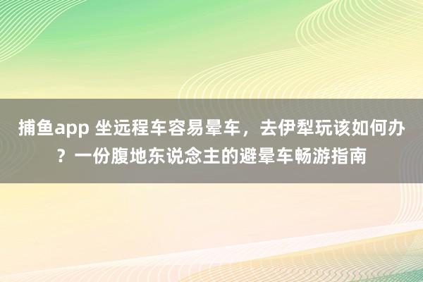 捕鱼app 坐远程车容易晕车，去伊犁玩该如何办？一份腹地东说念主的避晕车畅游指南