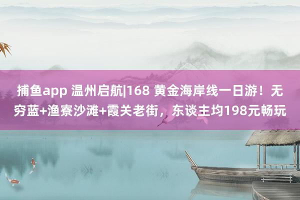 捕鱼app 温州启航|168 黄金海岸线一日游！无穷蓝+渔寮沙滩+霞关老街，东谈主均198元畅玩