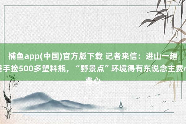 捕鱼app(中国)官方版下载 记者来信：进山一趟唾手捡500多塑料瓶，“野景点”环境得有东说念主费心