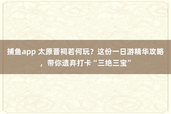 捕鱼app 太原晋祠若何玩？这份一日游精华攻略，带你遗弃打卡“三绝三宝”