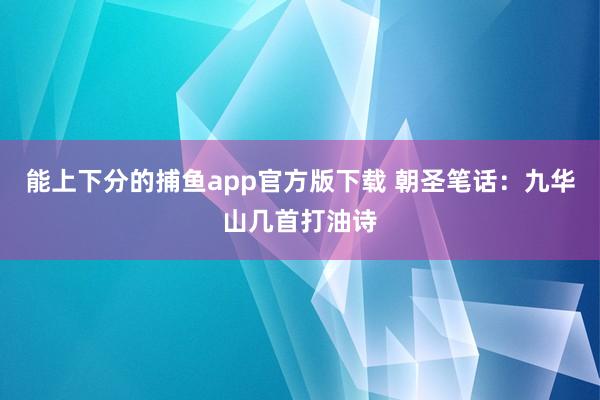能上下分的捕鱼app官方版下载 朝圣笔话：九华山几首打油诗