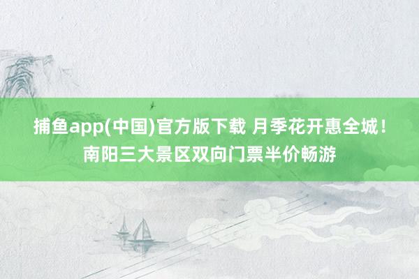 捕鱼app(中国)官方版下载 月季花开惠全城！南阳三大景区双向门票半价畅游