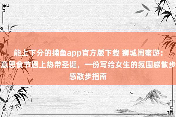 能上下分的捕鱼app官方版下载 狮城闺蜜游：当好意思食节遇上热带圣诞，一份写给女生的氛围感散步指南