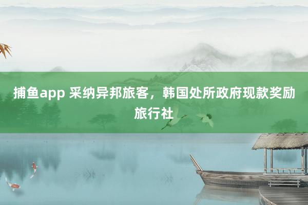 捕鱼app 采纳异邦旅客，韩国处所政府现款奖励旅行社