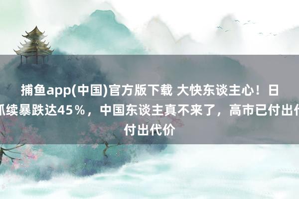 捕鱼app(中国)官方版下载 大快东谈主心！日本抓续暴跌达45％，中国东谈主真不来了，高市已付出代价