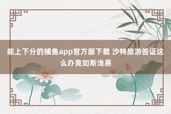 能上下分的捕鱼app官方版下载 沙特旅游签证这么办竟如斯浅易