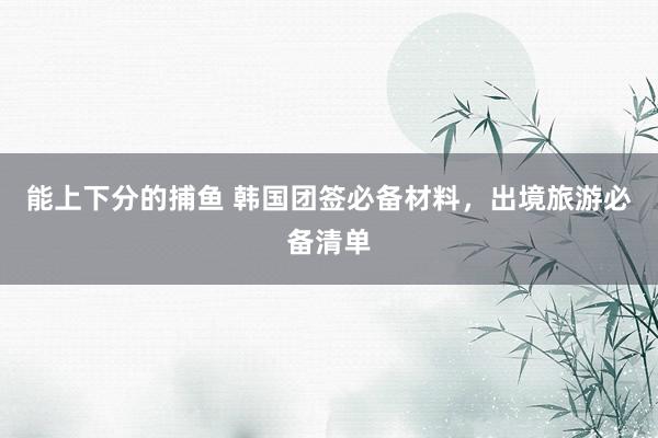 能上下分的捕鱼 韩国团签必备材料，出境旅游必备清单