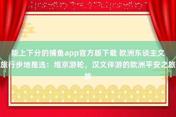 能上下分的捕鱼app官方版下载 欧洲东谈主文旅行步地推选：维京游轮，汉文伴游的欧洲平安之旅