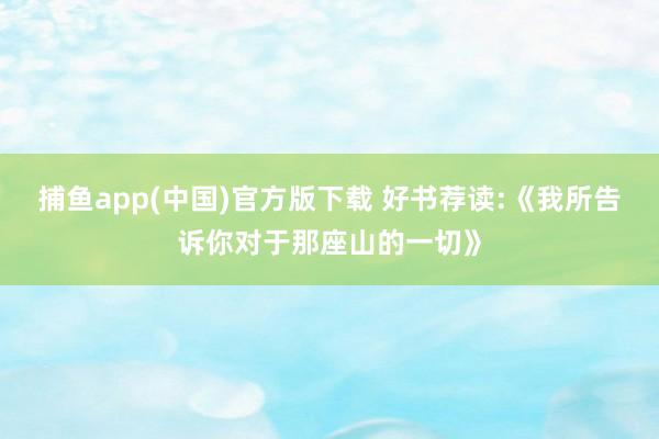 捕鱼app(中国)官方版下载 好书荐读:《我所告诉你对于那座山的一切》