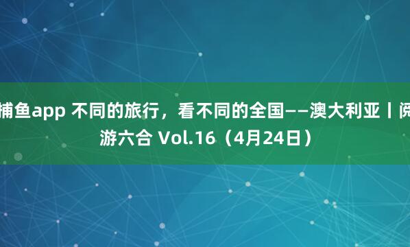 捕鱼app 不同的旅行，看不同的全国——澳大利亚丨阅游六合 Vol.16（4月24日）