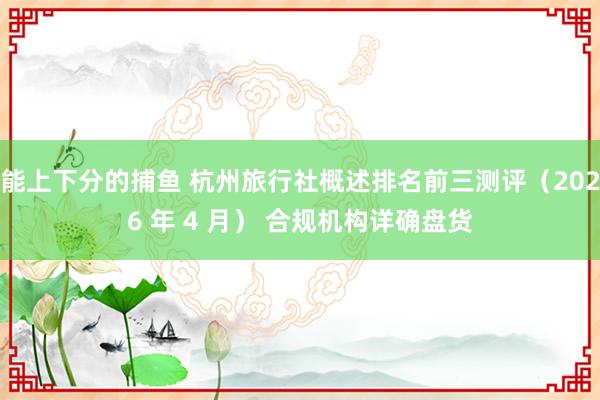 能上下分的捕鱼 杭州旅行社概述排名前三测评（2026 年 4 月） 合规机构详确盘货