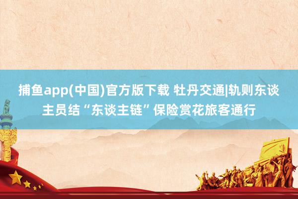 捕鱼app(中国)官方版下载 牡丹交通|轨则东谈主员结“东谈主链”保险赏花旅客通行