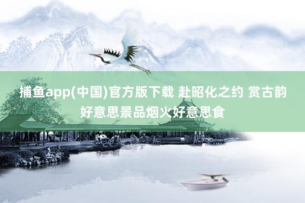 捕鱼app(中国)官方版下载 赴昭化之约 赏古韵好意思景品烟火好意思食