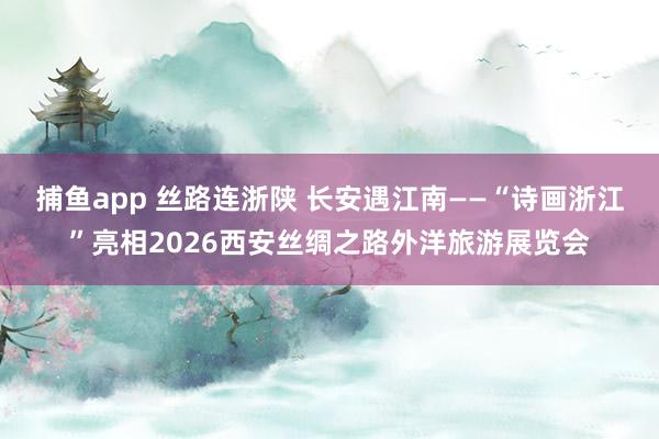 捕鱼app 丝路连浙陕 长安遇江南——“诗画浙江”亮相2026西安丝绸之路外洋旅游展览会