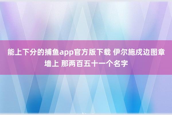 能上下分的捕鱼app官方版下载 伊尔施戍边图章墙上 那两百五十一个名字