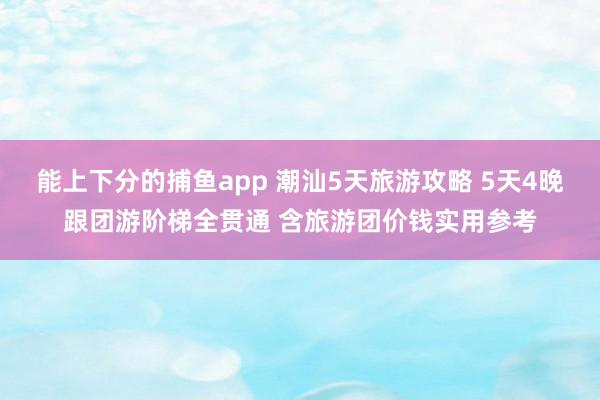 能上下分的捕鱼app 潮汕5天旅游攻略 5天4晚跟团游阶梯全贯通 含旅游团价钱实用参考