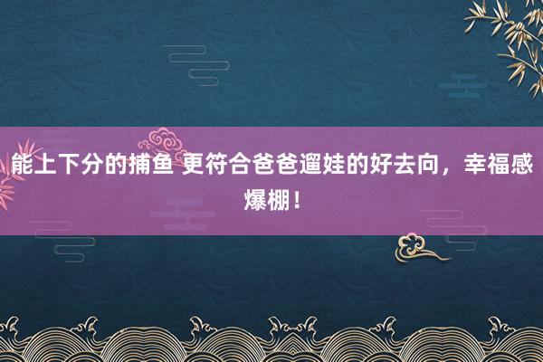 能上下分的捕鱼 更符合爸爸遛娃的好去向，幸福感爆棚！