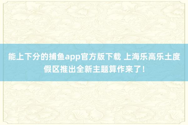 能上下分的捕鱼app官方版下载 上海乐高乐土度假区推出全新主题算作来了！