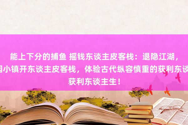 能上下分的捕鱼 摇钱东谈主皮客栈：退隐江湖，在桃园小镇开东谈主皮客栈，体验古代纵容慎重的获利东谈主生！