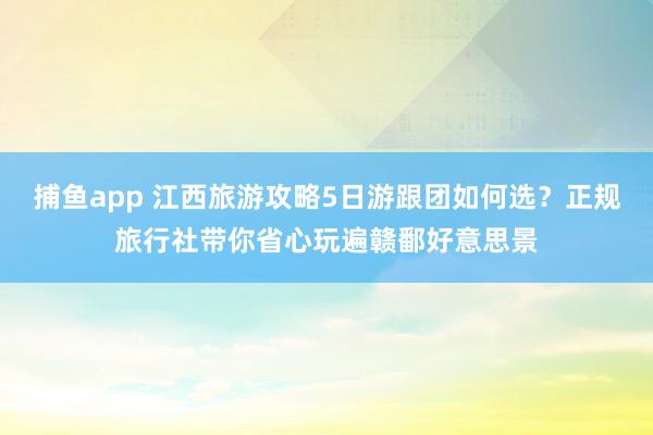 捕鱼app 江西旅游攻略5日游跟团如何选？正规旅行社带你省心玩遍赣鄱好意思景