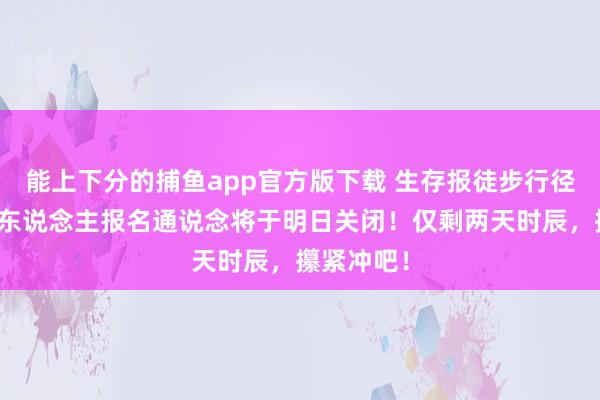 能上下分的捕鱼app官方版下载 生存报徒步行径团队、个东说念主报名通说念将于明日关闭！仅剩两天时辰，攥紧冲吧！
