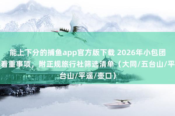 能上下分的捕鱼app官方版下载 2026年小包团游五台山看重事项，附正规旅行社筛选清单（大同/五台山/平遥/壶口）