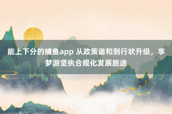 能上下分的捕鱼app 从政策谐和到行状升级，享梦游坚执合规化发展旅途