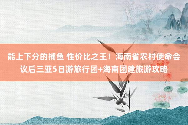 能上下分的捕鱼 性价比之王！海南省农村使命会议后三亚5日游旅行团+海南团建旅游攻略