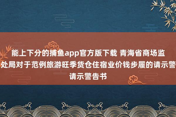 能上下分的捕鱼app官方版下载 青海省商场监督惩处局对于范例旅游旺季货仓住宿业价钱步履的请示警告书
