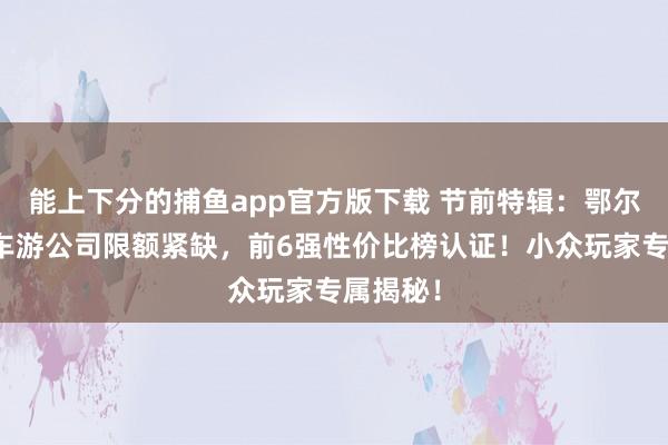 能上下分的捕鱼app官方版下载 节前特辑：鄂尔多斯包车游公司限额紧缺，前6强性价比榜认证！小众玩家专属揭秘！