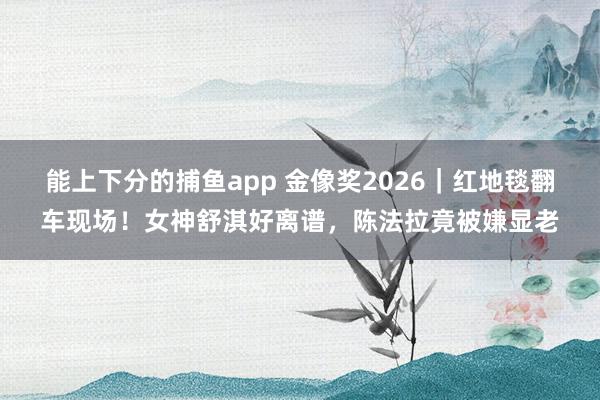 能上下分的捕鱼app 金像奖2026｜红地毯翻车现场！女神舒淇好离谱，陈法拉竟被嫌显老