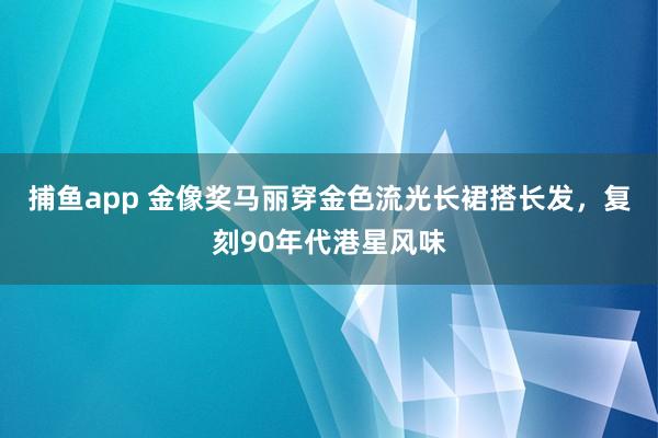 捕鱼app 金像奖马丽穿金色流光长裙搭长发，复刻90年代港星风味