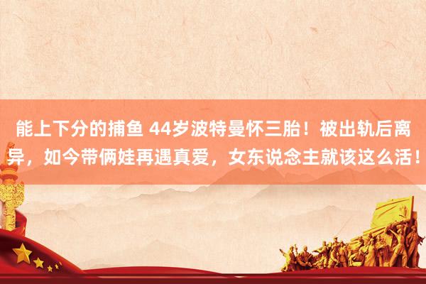 能上下分的捕鱼 44岁波特曼怀三胎！被出轨后离异，如今带俩娃再遇真爱，女东说念主就该这么活！
