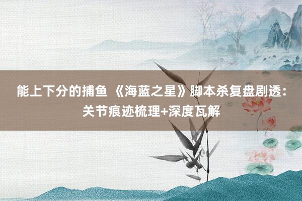 能上下分的捕鱼 《海蓝之星》脚本杀复盘剧透：关节痕迹梳理+深度瓦解