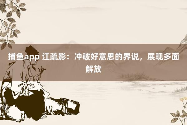 捕鱼app 江疏影：冲破好意思的界说，展现多面解放