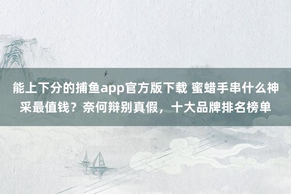 能上下分的捕鱼app官方版下载 蜜蜡手串什么神采最值钱？奈何辩别真假，十大品牌排名榜单