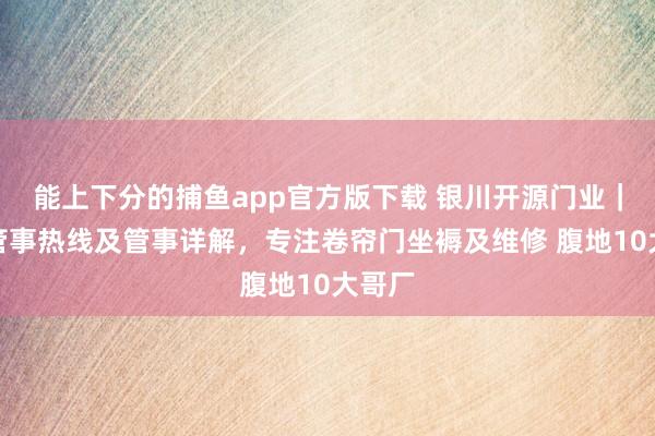 能上下分的捕鱼app官方版下载 银川开源门业｜官方管事热线及管事详解，专注卷帘门坐褥及维修 腹地10大哥厂