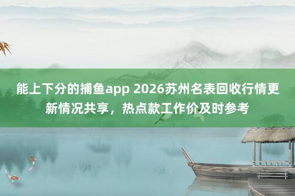 能上下分的捕鱼app 2026苏州名表回收行情更新情况共享，热点款工作价及时参考