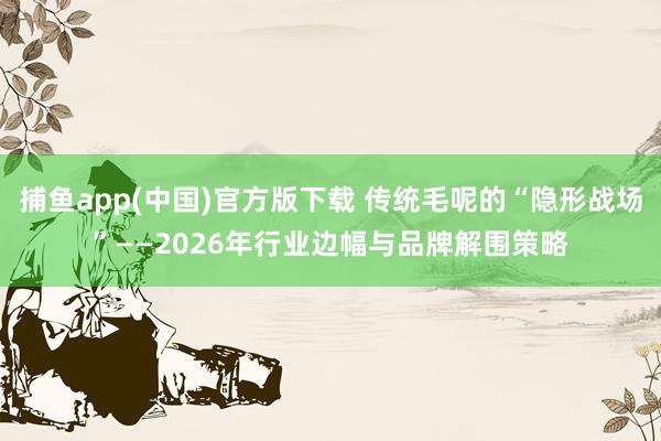 捕鱼app(中国)官方版下载 传统毛呢的“隐形战场”——2026年行业边幅与品牌解围策略