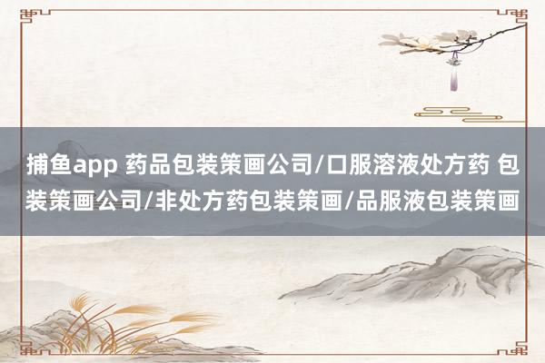 捕鱼app 药品包装策画公司/口服溶液处方药 包装策画公司/非处方药包装策画/品服液包装策画