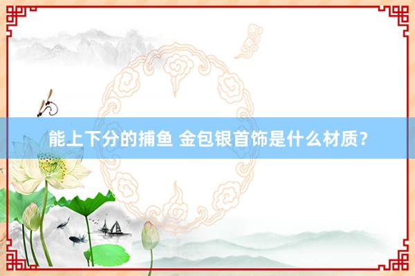 能上下分的捕鱼 金包银首饰是什么材质？