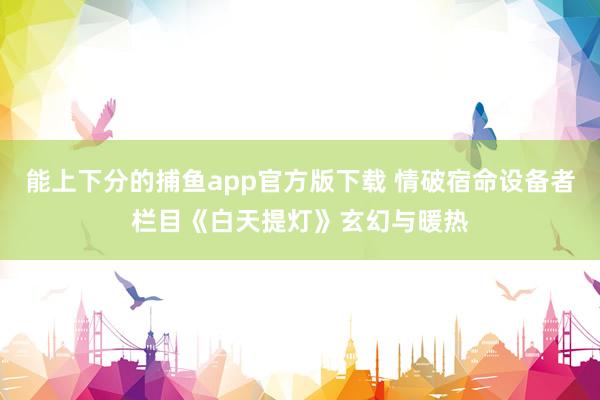 能上下分的捕鱼app官方版下载 情破宿命设备者栏目《白天提灯》玄幻与暖热