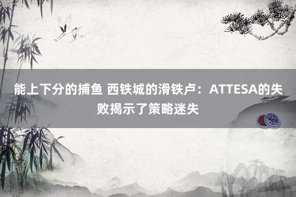 能上下分的捕鱼 西铁城的滑铁卢：ATTESA的失败揭示了策略迷失