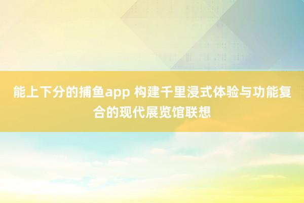 能上下分的捕鱼app 构建千里浸式体验与功能复合的现代展览馆联想