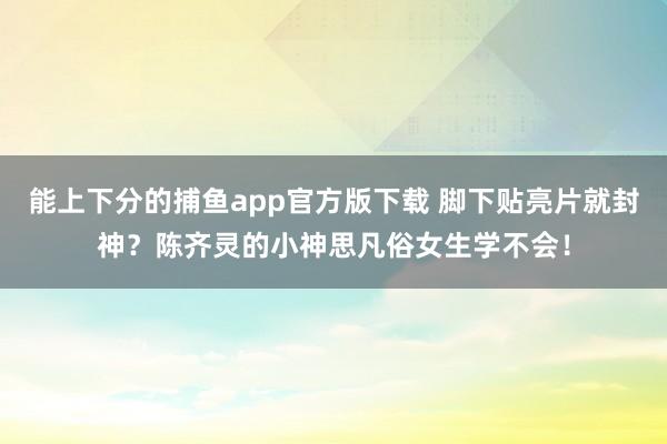 能上下分的捕鱼app官方版下载 脚下贴亮片就封神？陈齐灵的小神思凡俗女生学不会！
