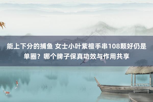 能上下分的捕鱼 女士小叶紫檀手串108颗好仍是单圈？哪个牌子保真功效与作用共享