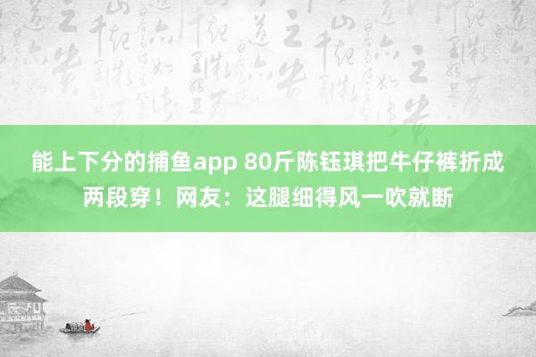 能上下分的捕鱼app 80斤陈钰琪把牛仔裤折成两段穿！网友：这腿细得风一吹就断